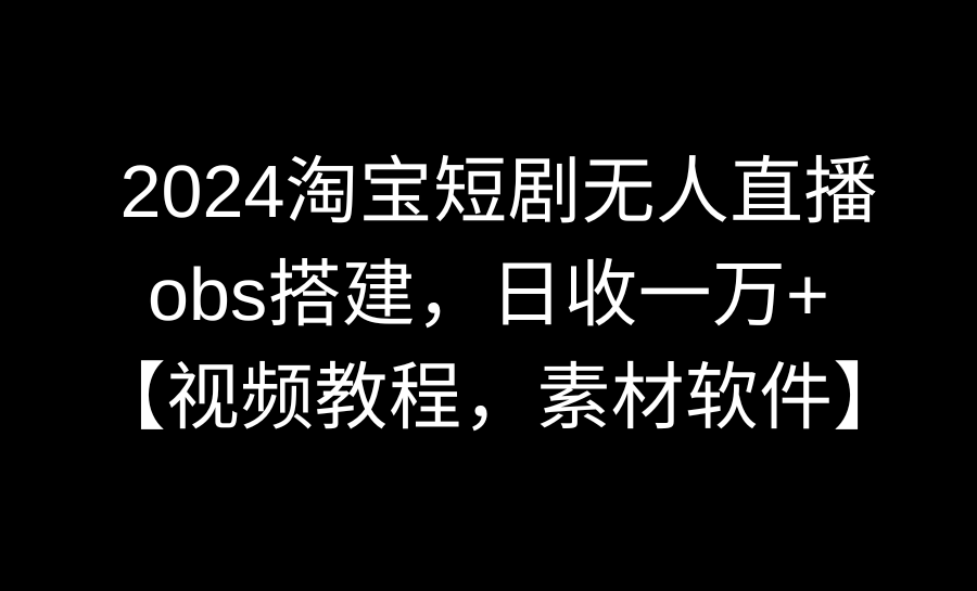 2024淘宝短剧无人直播3.0，obs搭建，日收一万+，【视频教程，附素材软件】-创业项目网