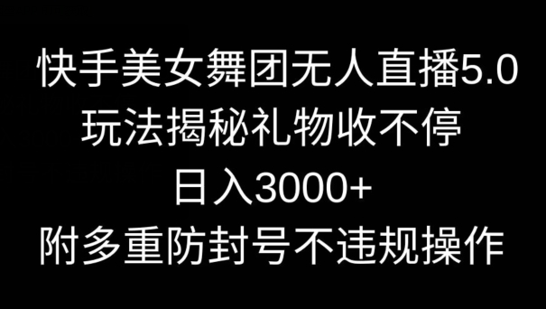 快手美女舞团无人直播5.0玩法，礼物收不停，日入3000+，内附多重防封号不违规操作-创业项目网