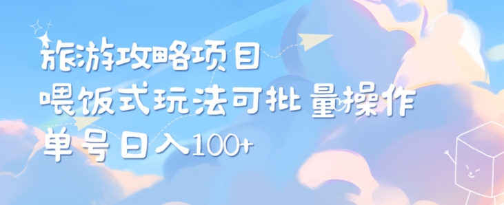 旅游攻略项目，喂饭式教学，小白单号日入100可多账号操作-创业项目网