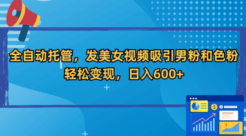 全自动托管，发美女视频吸引男粉和色粉，轻松变现，日入600+-创业项目网