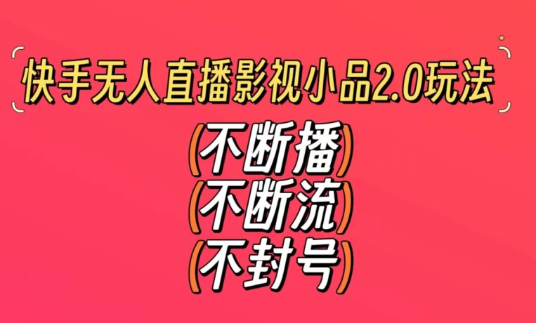 快手无人直播影视小品2.0玩法，不断流，不封号，不需要会剪辑，每天能稳定500-1000+-创业项目网