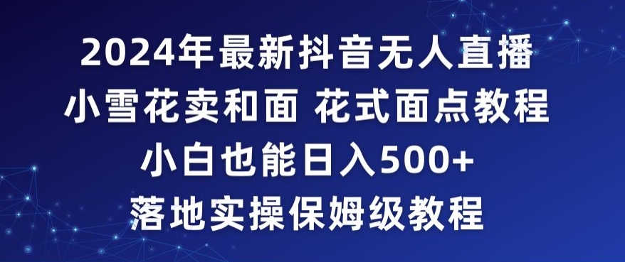 2024年抖音最新无人直播小雪花卖和面、花式面点教程小白也能日入500+落地实操保姆级教程-创业项目网