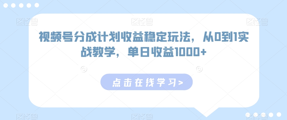 视频号分成计划收益稳定玩法，从0到1实战教学，单日收益1000+-创业项目网