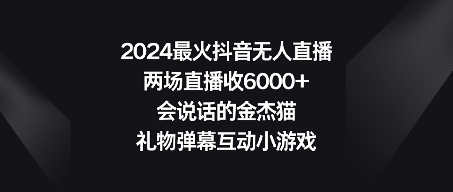 2024最火抖音无人直播，两场直播收6000+会说话的金杰猫 礼物弹幕互动小游戏-创业项目网