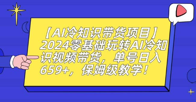 【AI冷知识带货项目】2024零基础玩转AI冷知识视频带货，单号日入659+，保姆级教学-创业项目网