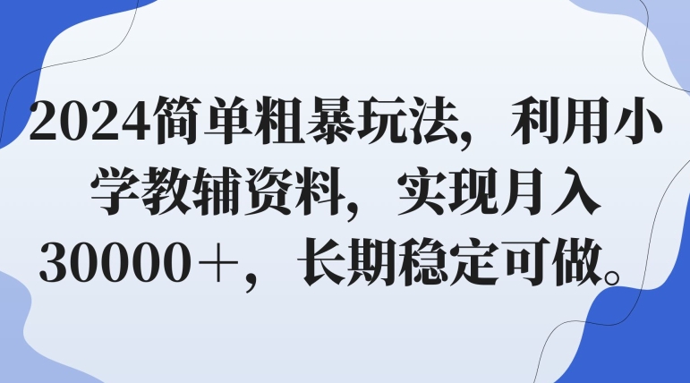 2024简单粗暴玩法，利用小学教辅资料，实现月入30000＋，长期稳定可做-创业项目网