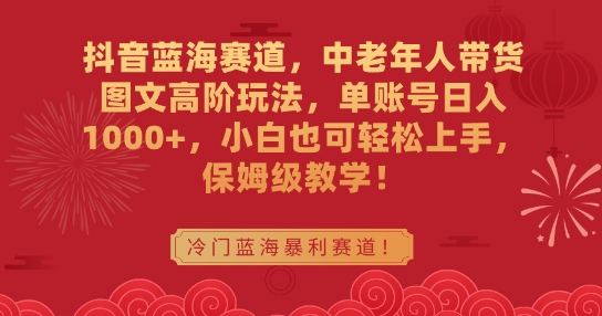 抖音蓝海赛道，中老年人带货图文高阶玩法，单账号日入1000+，小白也可轻松上手，保姆级教学-创业项目网