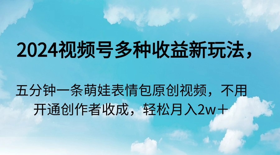 2024视频号多种收益新玩法，五分钟一条萌娃表情包原创视频，不用开通创作者分成，轻松月入2万+-创业项目网