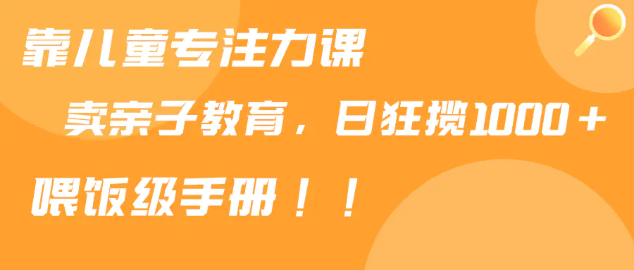 靠儿童专注力课程售卖亲子育儿课程，日暴力狂揽1000+，喂饭手册分享-创业项目网