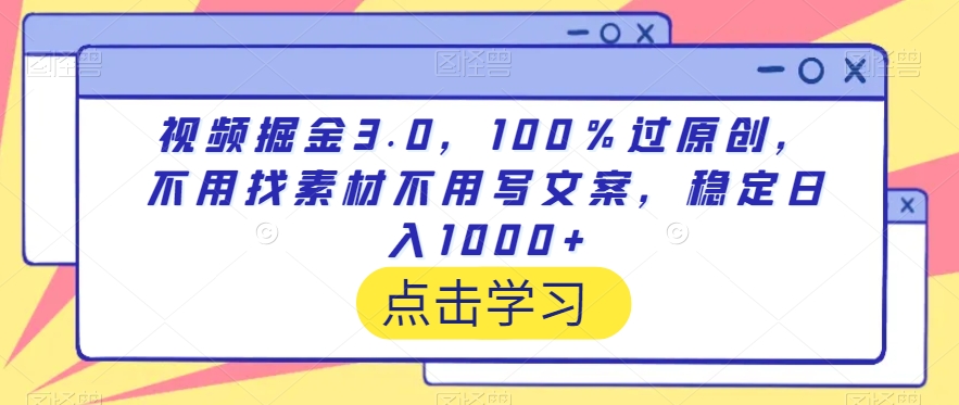 视频掘金3.0，100％过原创，不用找素材不用写文案，稳定日入1000+-创业项目网