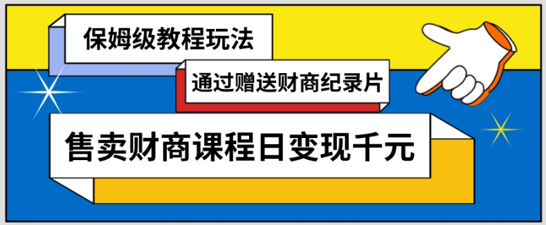 通过赠送财商纪录片售卖财商课程日变现千元，保姆级教程玩法-创业项目网