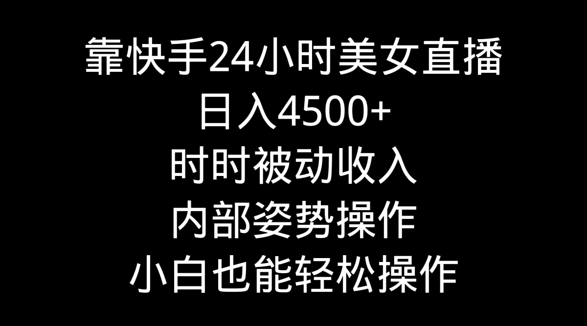 靠快手美女24小时直播，日入4500+，时时被动收入，内部姿势操作，小白也能轻松操作-创业项目网