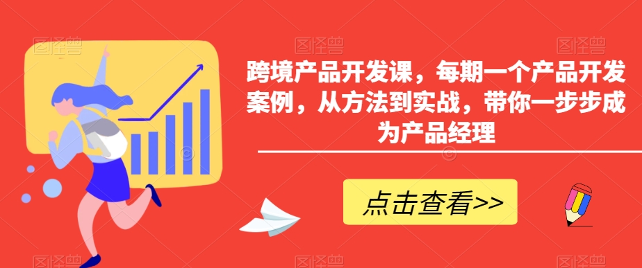 跨境产品开发课，每期一个产品开发案例，从方法到实战，带你一步步成为产品经理-创业项目网