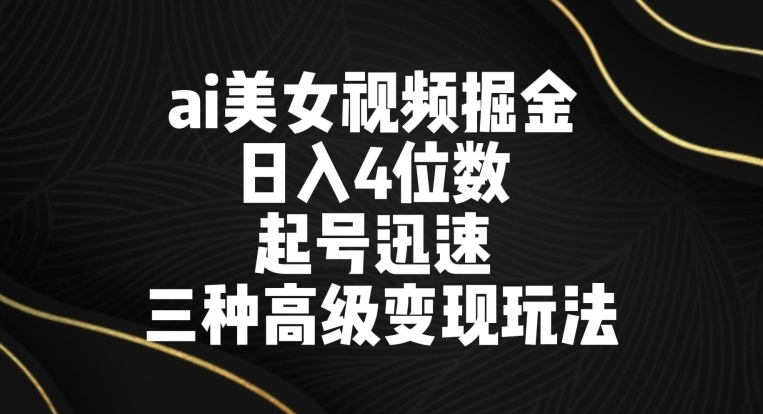 ai美女视频掘金，日入4位数，起号迅速，三种高级变现玩法-创业项目网