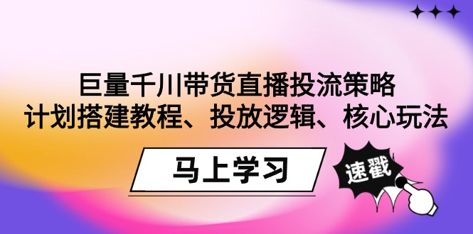 巨量千川带货直播投流策略：计划搭建教程、投放逻辑、核心玩法！-创业项目网