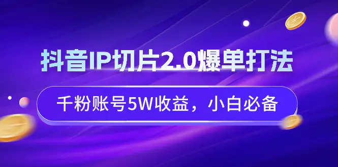 抖音IP切片2.0爆单打法，千粉账号5W收益，小白必备-创业项目网