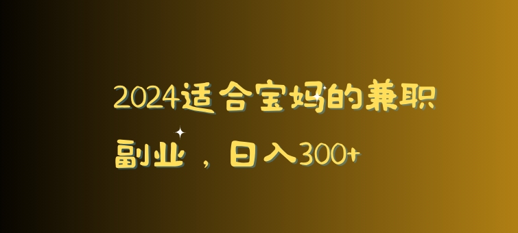 2024适合宝妈的兼职副业，日入300+-创业项目网