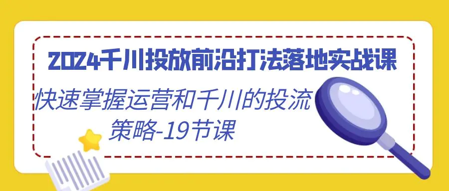 2024千川投放前沿打法落地实战课，快速掌握运营和千川的投流策略-19节课-创业项目网