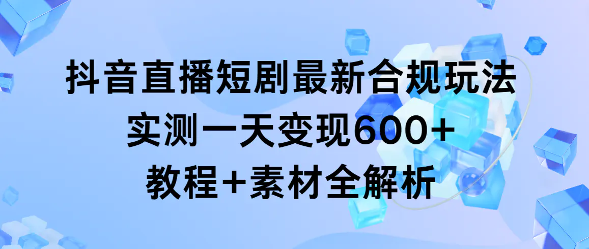 抖音直播短剧最新合规玩法，实测一天变现600+，教程+素材全解析-创业项目网