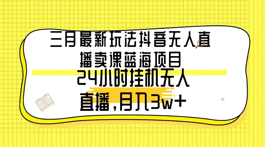 三月最新玩法抖音无人直播卖课蓝海项目，24小时无人直播，月入3w+-创业项目网