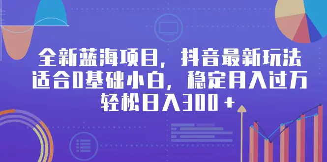 全新蓝海项目，抖音最新玩法，适合0基础小白，稳定月入过万，轻松日入300＋-创业项目网