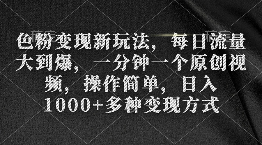 色粉变现新玩法，每日流量大到爆，一分钟一个原创视频，操作简单，日入1000+-创业项目网