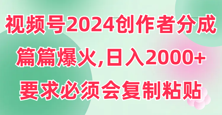 视频号2024创作者分成，篇篇爆火，要求必须会复制粘贴，日入2000+-创业项目网