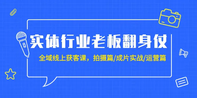 实体行业老板翻身仗：全域-线上获客课，拍摄篇/成片实战/运营篇（20节课）-创业项目网