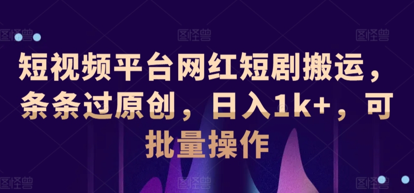 短视频平台网红短剧搬运，条条过原创，日入1k+，可批量操作-创业项目网