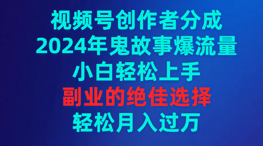 视频号创作者分成，2024年鬼故事爆流量，小白轻松上手，副业的绝佳选择，轻松月入过万-创业项目网