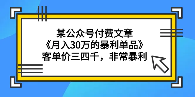 某公众号付费文章《月入30万的暴利单品》客单价三四千，非常暴利-创业项目网