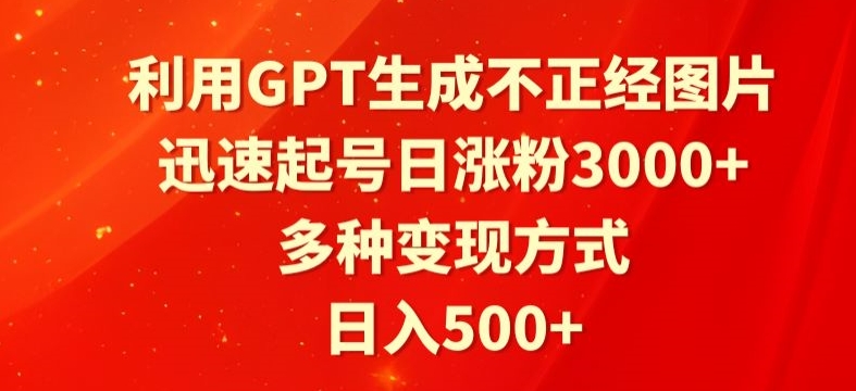 利用GPT生成不正经图片，迅速起号日涨粉3000+，多种变现方式，日入500+-创业项目网