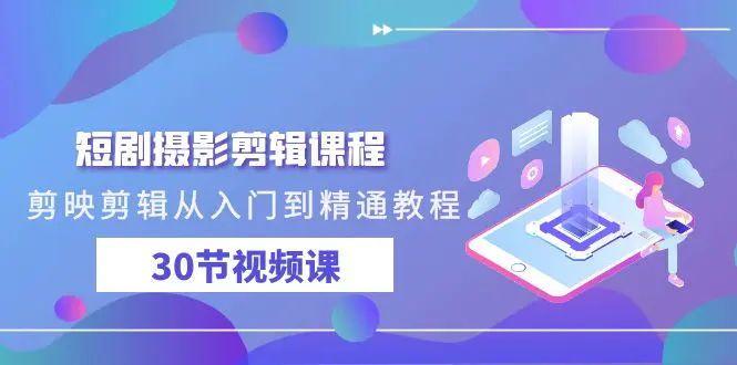 短剧摄影剪辑课程，剪映剪辑从入门到精通教程（30节视频课）-创业项目网