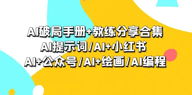 AI破局手册+教练分享合集：AI提示词/AI+小红书 /AI+公众号/AI+绘画/AI编程-创业项目网