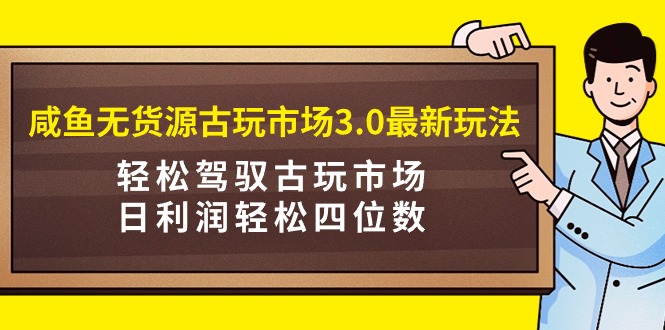 闲鱼无货源古玩市场3.0最新玩法，轻松驾驭古玩市场，日利润轻松四位数！-创业项目网