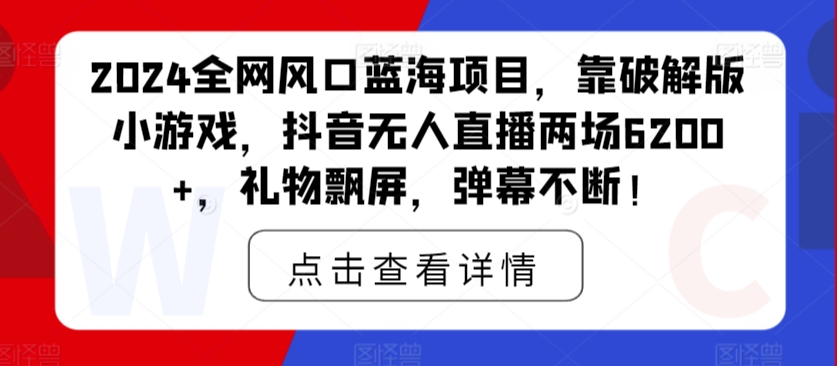 2024全网风口蓝海项目，靠破解版小游戏，抖音无人直播两场6200+，礼物飘屏，弹幕不断！-创业项目网