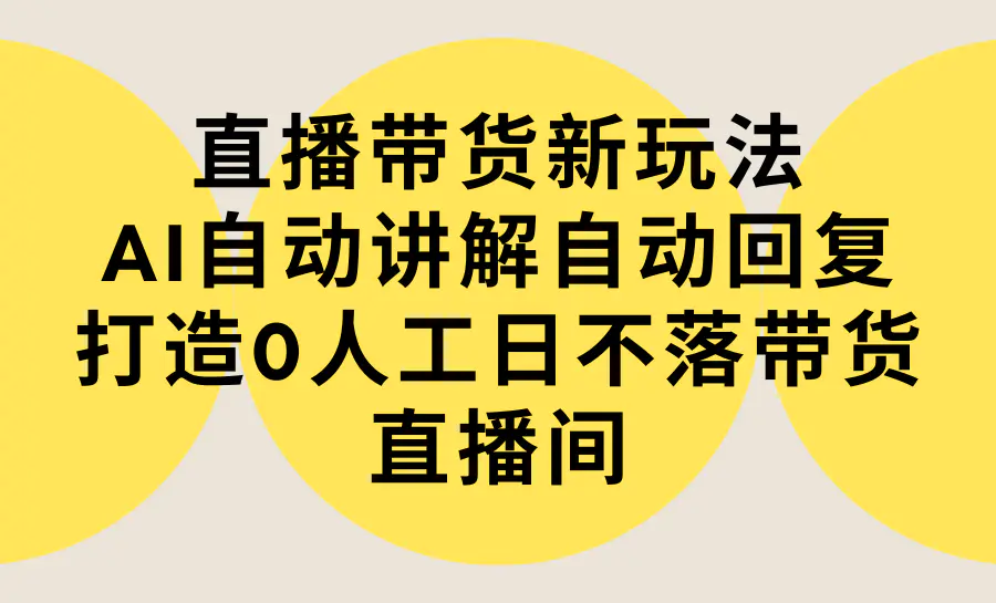 直播带货新玩法，AI自动讲解自动回复 打造0人工日不落带货直播间-教程+软件-创业项目网