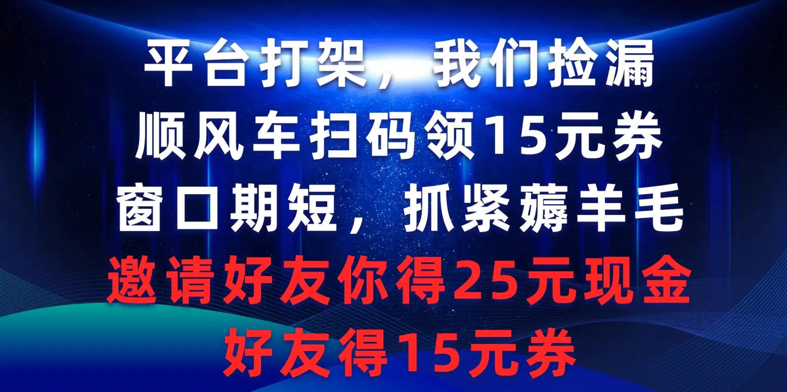 平台打架我们捡漏，顺风车扫码领15元券，窗口期短抓紧薅羊毛，邀请好友你得25元现金，好友得15元券-创业项目网