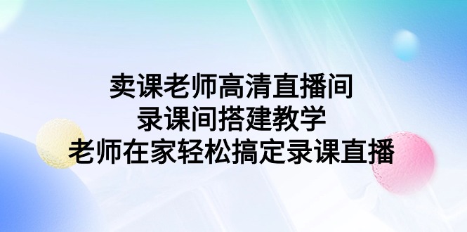 卖课老师高清直播间 录课间搭建教学，老师在家轻松搞定录课直播-创业项目网