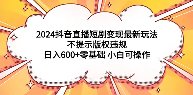 2024抖音直播短剧变现最新玩法，不提示版权违规 日入600+零基础 小白可操作-创业项目网