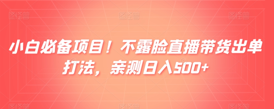 小白必备项目！不露脸直播带货出单打法，亲测日入500+-创业项目网