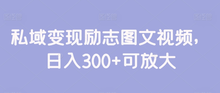 私域变现励志图文视频，日入300+可放大-创业项目网