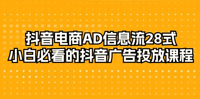 抖音电商-AD信息流 28式，小白必看的抖音广告投放课程-29节-创业项目网