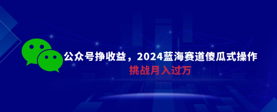 公众号挣收益，2024蓝海赛道傻瓜式操作，挑战月入过万-创业项目网