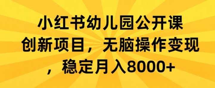 小红书幼儿园公开课创新项目，无脑操作变现，稳定月入8000+-创业项目网