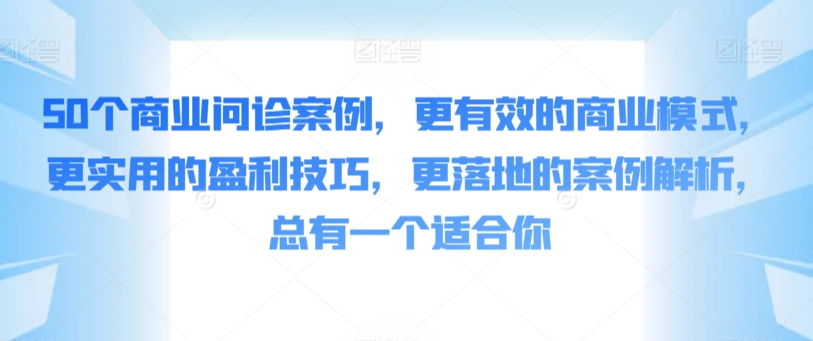 50个商业问诊案例，更有效的商业模式，更实用的盈利技巧，更落地的案例解析，总有一个适合你-创业项目网