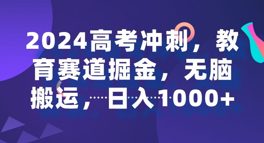 2024高考冲刺，教育赛道掘金，无脑搬运，日入1000+-创业项目网