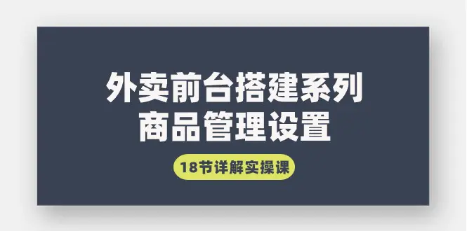 外卖前台搭建系列｜商品管理设置，18节详解实操课-创业项目网