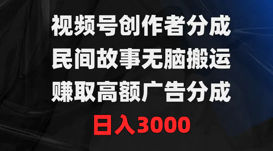 视频号创作者分成，民间故事无脑搬运，赚取高额广告分成，日入3000-创业项目网