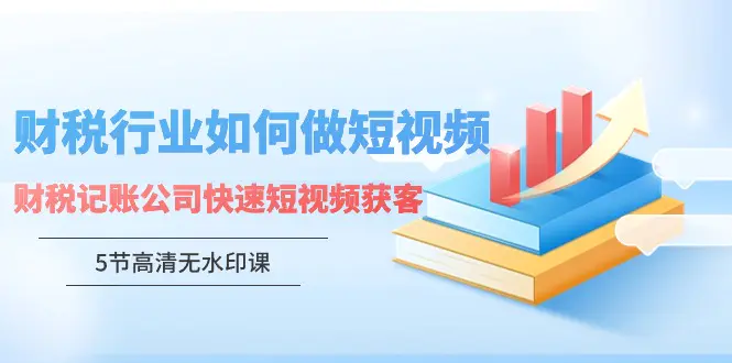 财税行业怎样做短视频，财税记账公司快速短视频获客（5节高清无水印课）-创业项目网